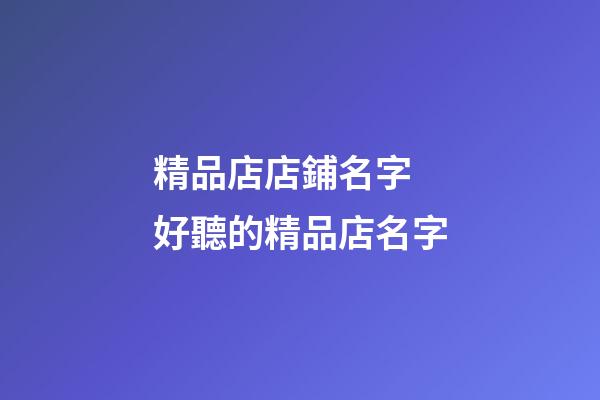 精品店店鋪名字 好聽的精品店名字-第1張-店鋪起名-玄機派